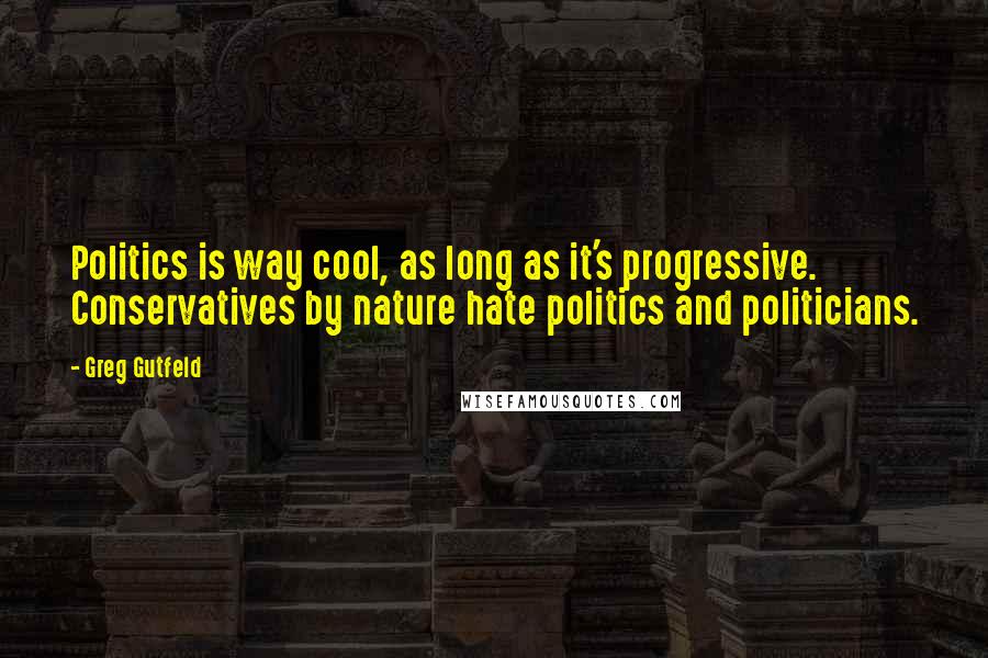 Greg Gutfeld Quotes: Politics is way cool, as long as it's progressive. Conservatives by nature hate politics and politicians.