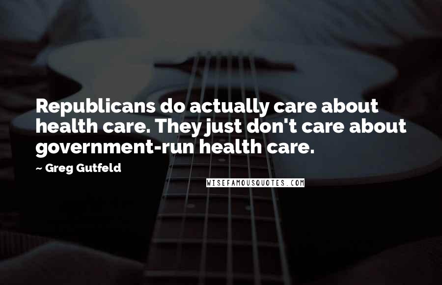 Greg Gutfeld Quotes: Republicans do actually care about health care. They just don't care about government-run health care.