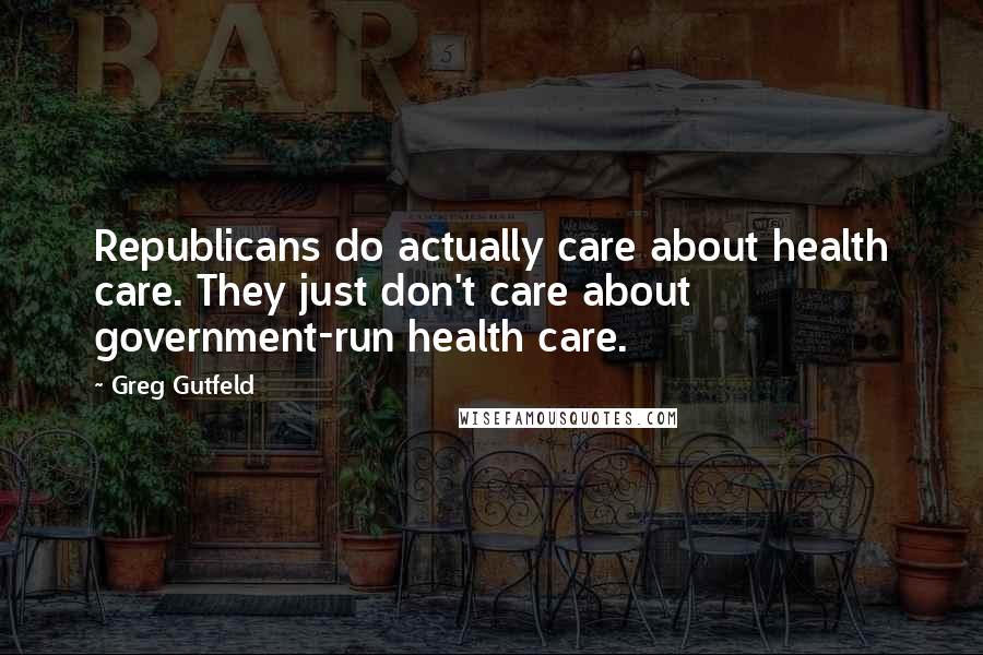 Greg Gutfeld Quotes: Republicans do actually care about health care. They just don't care about government-run health care.