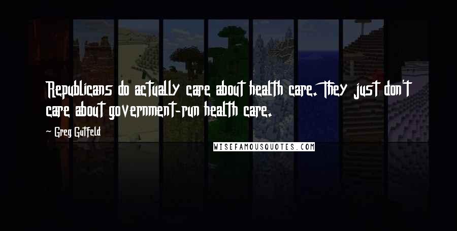 Greg Gutfeld Quotes: Republicans do actually care about health care. They just don't care about government-run health care.