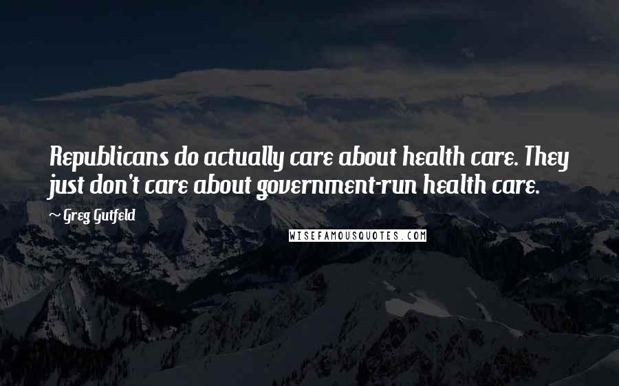 Greg Gutfeld Quotes: Republicans do actually care about health care. They just don't care about government-run health care.