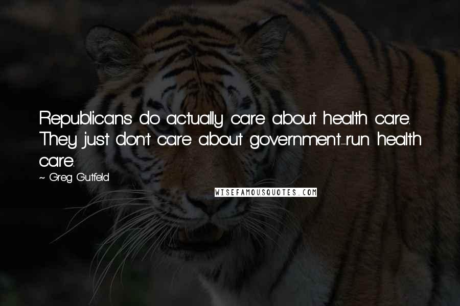 Greg Gutfeld Quotes: Republicans do actually care about health care. They just don't care about government-run health care.
