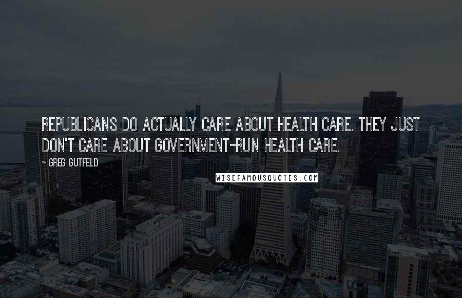 Greg Gutfeld Quotes: Republicans do actually care about health care. They just don't care about government-run health care.