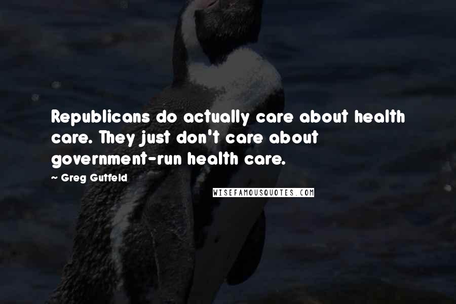 Greg Gutfeld Quotes: Republicans do actually care about health care. They just don't care about government-run health care.