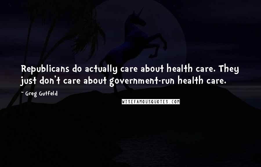 Greg Gutfeld Quotes: Republicans do actually care about health care. They just don't care about government-run health care.