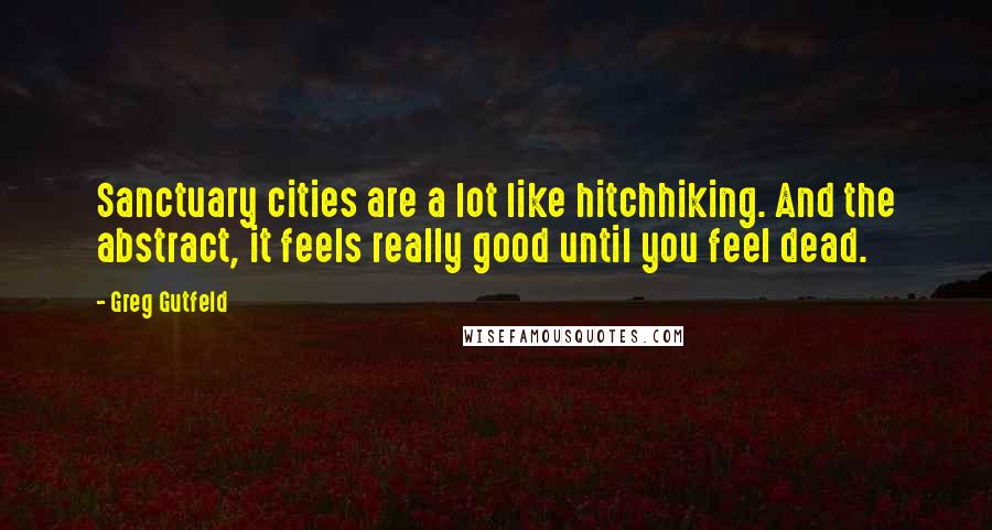 Greg Gutfeld Quotes: Sanctuary cities are a lot like hitchhiking. And the abstract, it feels really good until you feel dead.