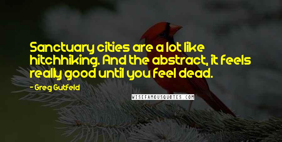 Greg Gutfeld Quotes: Sanctuary cities are a lot like hitchhiking. And the abstract, it feels really good until you feel dead.