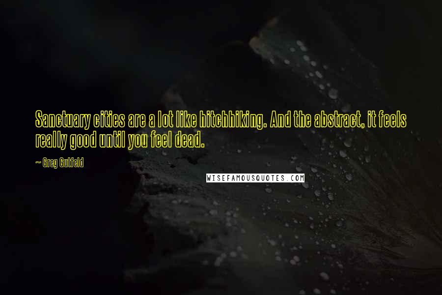 Greg Gutfeld Quotes: Sanctuary cities are a lot like hitchhiking. And the abstract, it feels really good until you feel dead.