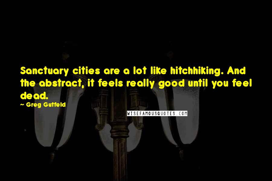 Greg Gutfeld Quotes: Sanctuary cities are a lot like hitchhiking. And the abstract, it feels really good until you feel dead.