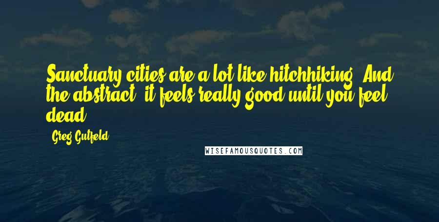 Greg Gutfeld Quotes: Sanctuary cities are a lot like hitchhiking. And the abstract, it feels really good until you feel dead.