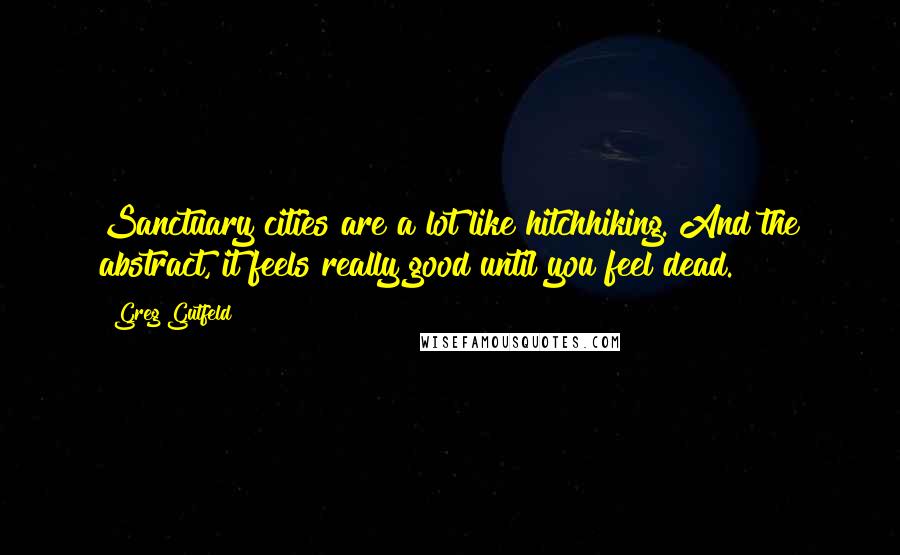 Greg Gutfeld Quotes: Sanctuary cities are a lot like hitchhiking. And the abstract, it feels really good until you feel dead.