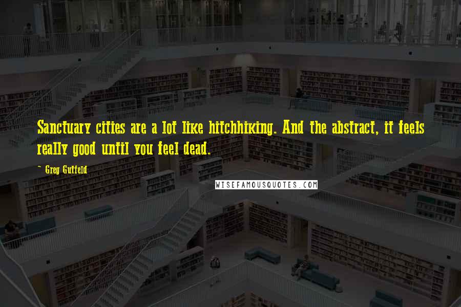 Greg Gutfeld Quotes: Sanctuary cities are a lot like hitchhiking. And the abstract, it feels really good until you feel dead.