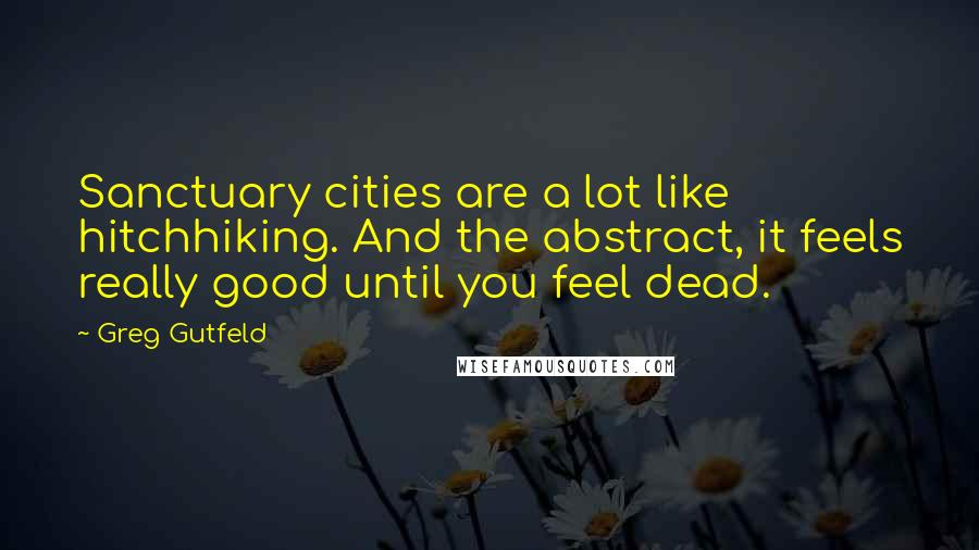 Greg Gutfeld Quotes: Sanctuary cities are a lot like hitchhiking. And the abstract, it feels really good until you feel dead.