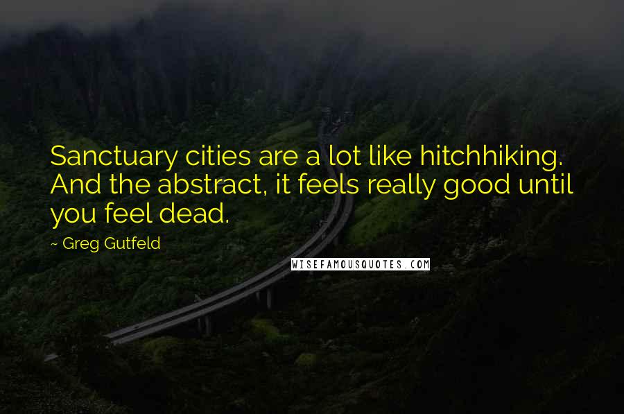 Greg Gutfeld Quotes: Sanctuary cities are a lot like hitchhiking. And the abstract, it feels really good until you feel dead.