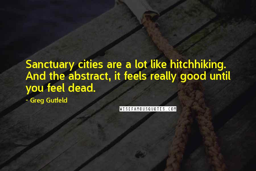 Greg Gutfeld Quotes: Sanctuary cities are a lot like hitchhiking. And the abstract, it feels really good until you feel dead.