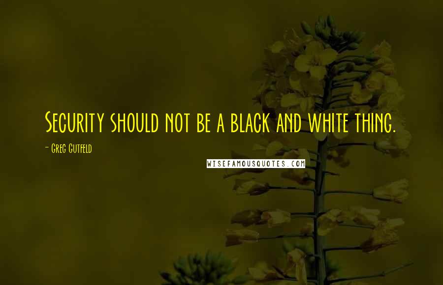 Greg Gutfeld Quotes: Security should not be a black and white thing.