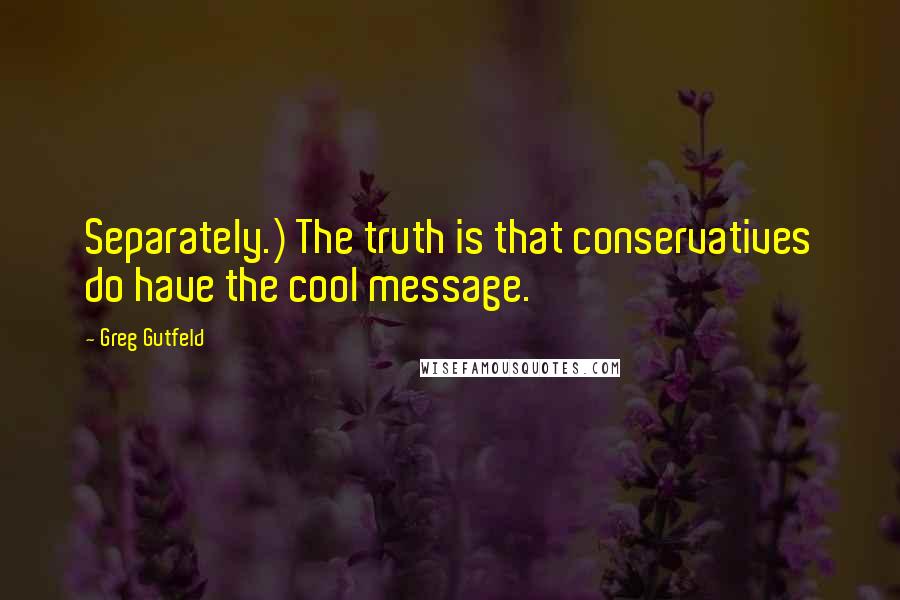 Greg Gutfeld Quotes: Separately.) The truth is that conservatives do have the cool message.