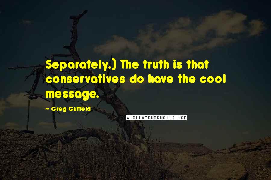 Greg Gutfeld Quotes: Separately.) The truth is that conservatives do have the cool message.