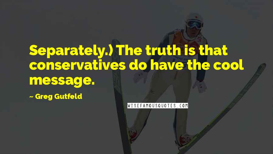 Greg Gutfeld Quotes: Separately.) The truth is that conservatives do have the cool message.