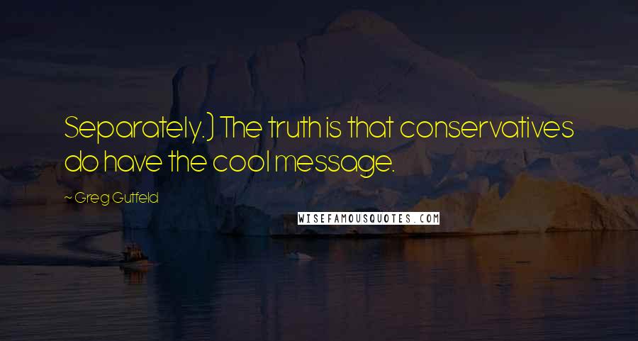 Greg Gutfeld Quotes: Separately.) The truth is that conservatives do have the cool message.