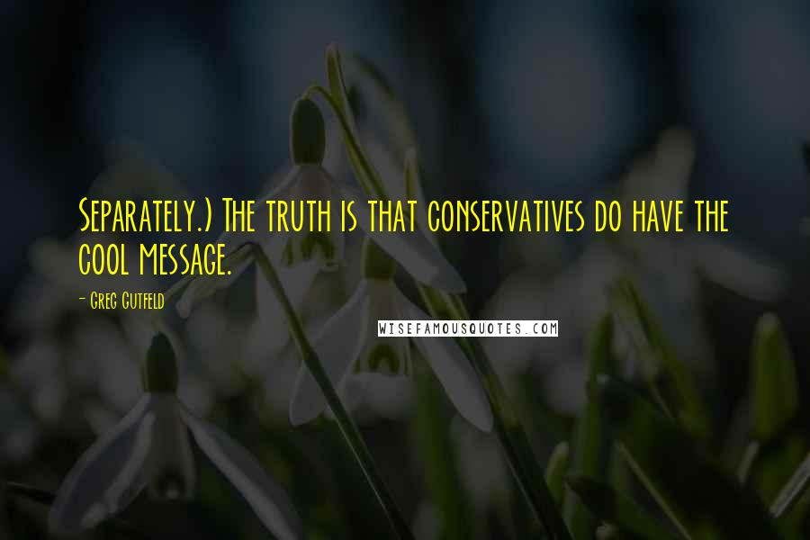 Greg Gutfeld Quotes: Separately.) The truth is that conservatives do have the cool message.