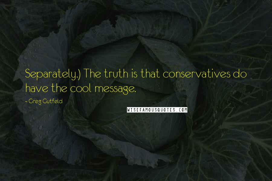 Greg Gutfeld Quotes: Separately.) The truth is that conservatives do have the cool message.