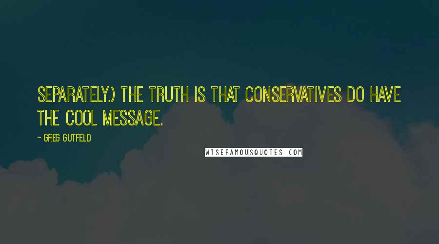 Greg Gutfeld Quotes: Separately.) The truth is that conservatives do have the cool message.