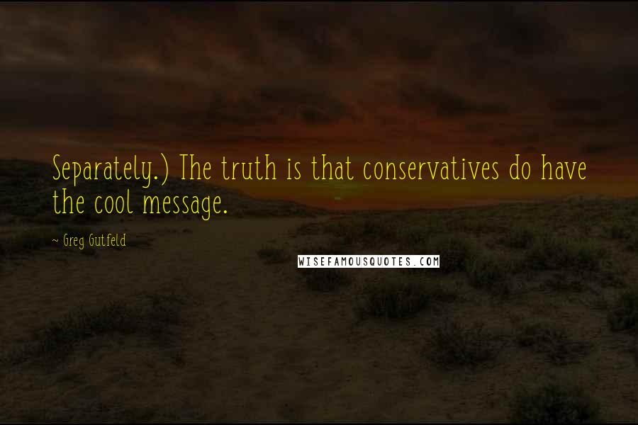 Greg Gutfeld Quotes: Separately.) The truth is that conservatives do have the cool message.