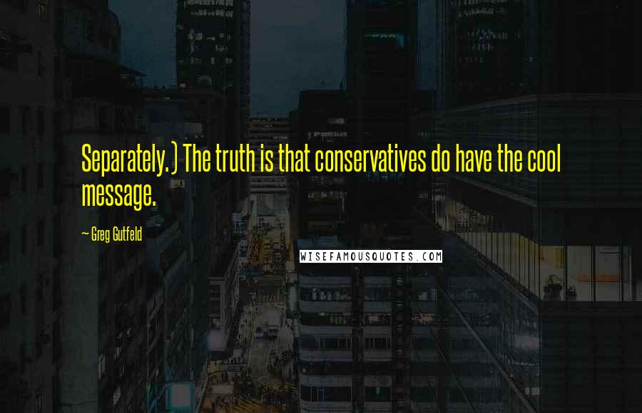 Greg Gutfeld Quotes: Separately.) The truth is that conservatives do have the cool message.