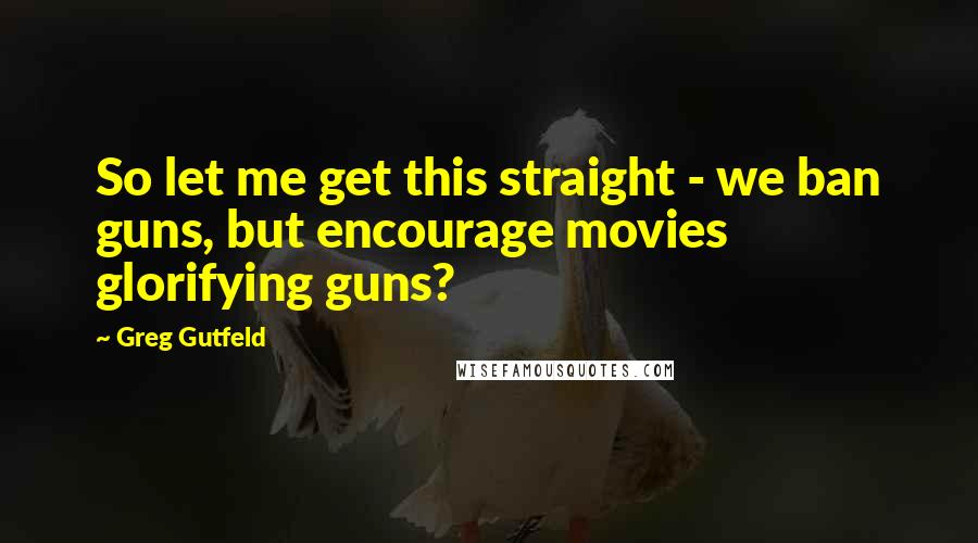 Greg Gutfeld Quotes: So let me get this straight - we ban guns, but encourage movies glorifying guns?