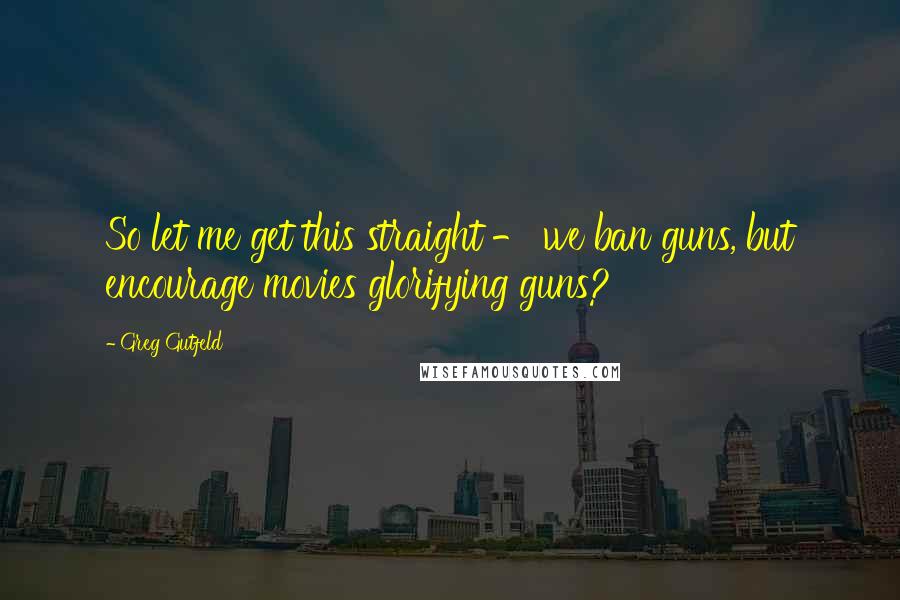 Greg Gutfeld Quotes: So let me get this straight - we ban guns, but encourage movies glorifying guns?