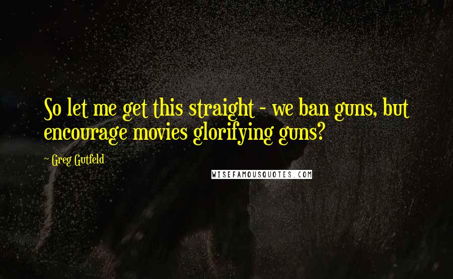 Greg Gutfeld Quotes: So let me get this straight - we ban guns, but encourage movies glorifying guns?