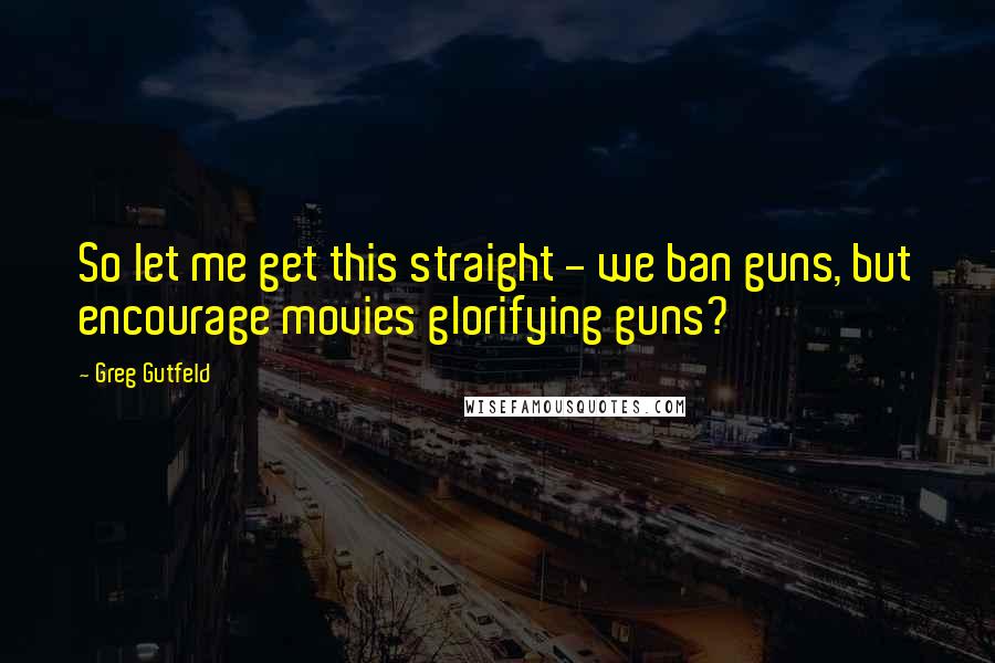 Greg Gutfeld Quotes: So let me get this straight - we ban guns, but encourage movies glorifying guns?