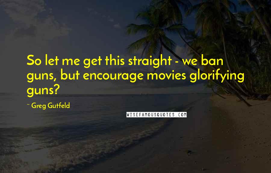 Greg Gutfeld Quotes: So let me get this straight - we ban guns, but encourage movies glorifying guns?