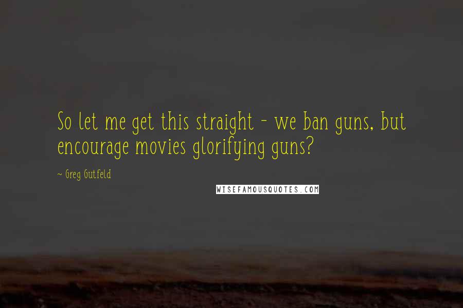 Greg Gutfeld Quotes: So let me get this straight - we ban guns, but encourage movies glorifying guns?