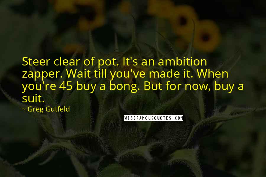 Greg Gutfeld Quotes: Steer clear of pot. It's an ambition zapper. Wait till you've made it. When you're 45 buy a bong. But for now, buy a suit.