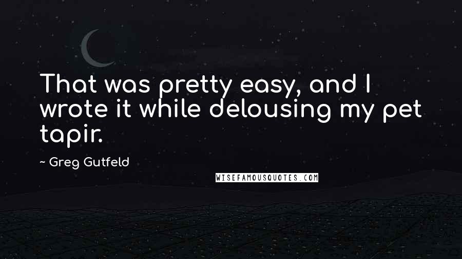 Greg Gutfeld Quotes: That was pretty easy, and I wrote it while delousing my pet tapir.