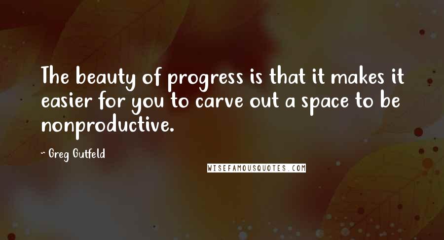 Greg Gutfeld Quotes: The beauty of progress is that it makes it easier for you to carve out a space to be nonproductive.