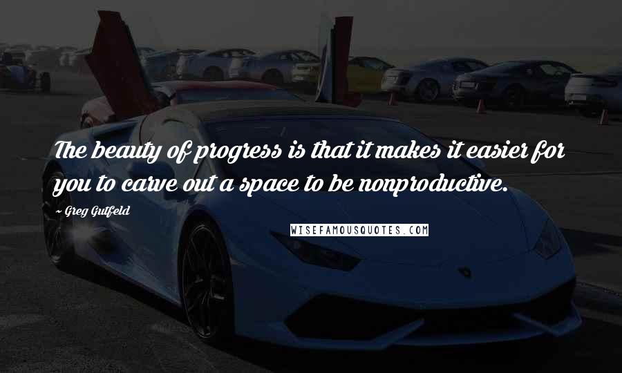 Greg Gutfeld Quotes: The beauty of progress is that it makes it easier for you to carve out a space to be nonproductive.