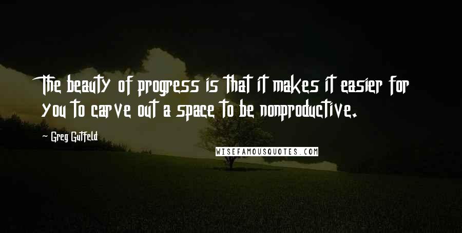 Greg Gutfeld Quotes: The beauty of progress is that it makes it easier for you to carve out a space to be nonproductive.