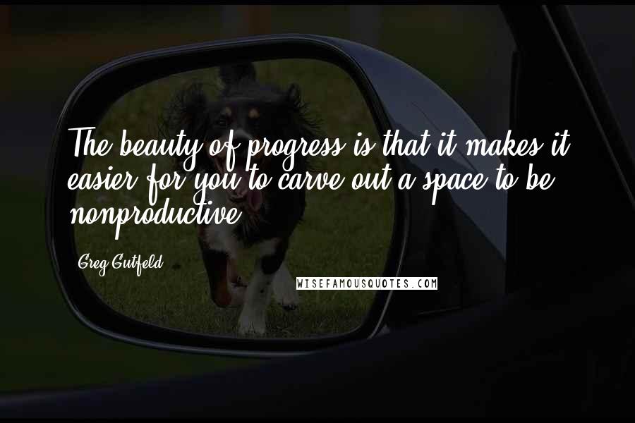 Greg Gutfeld Quotes: The beauty of progress is that it makes it easier for you to carve out a space to be nonproductive.