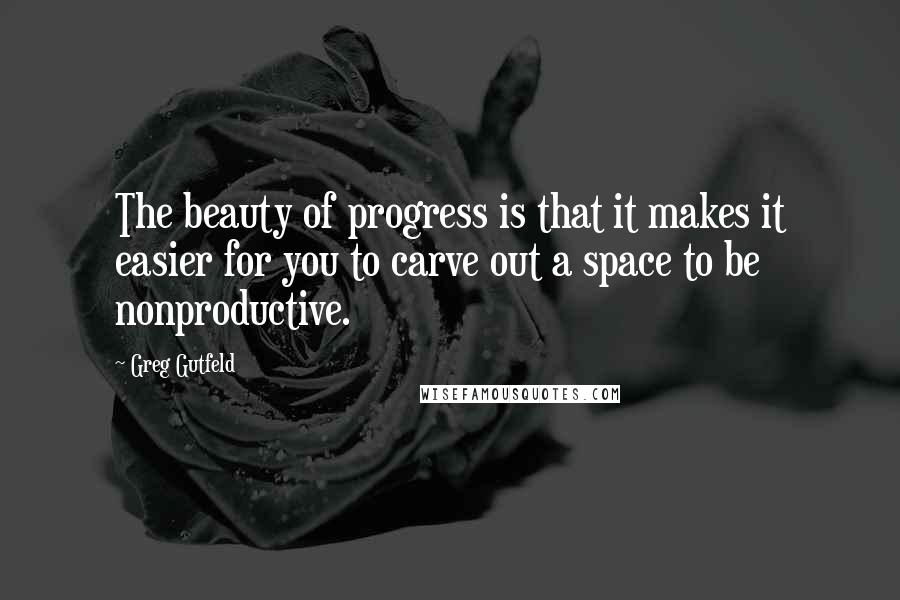 Greg Gutfeld Quotes: The beauty of progress is that it makes it easier for you to carve out a space to be nonproductive.