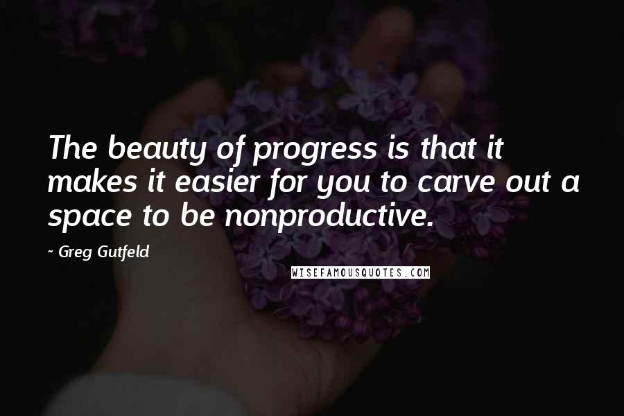 Greg Gutfeld Quotes: The beauty of progress is that it makes it easier for you to carve out a space to be nonproductive.