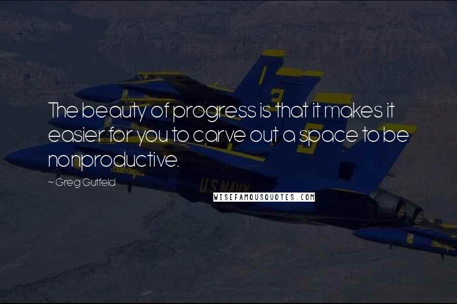 Greg Gutfeld Quotes: The beauty of progress is that it makes it easier for you to carve out a space to be nonproductive.