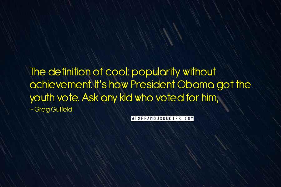 Greg Gutfeld Quotes: The definition of cool: popularity without achievement. It's how President Obama got the youth vote. Ask any kid who voted for him,