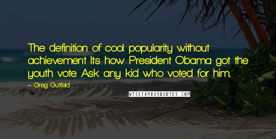 Greg Gutfeld Quotes: The definition of cool: popularity without achievement. It's how President Obama got the youth vote. Ask any kid who voted for him,