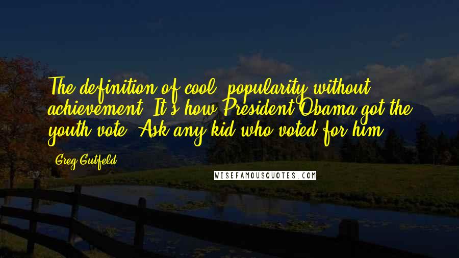 Greg Gutfeld Quotes: The definition of cool: popularity without achievement. It's how President Obama got the youth vote. Ask any kid who voted for him,