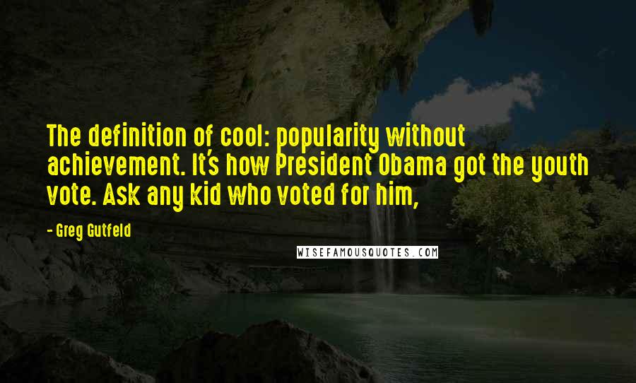 Greg Gutfeld Quotes: The definition of cool: popularity without achievement. It's how President Obama got the youth vote. Ask any kid who voted for him,