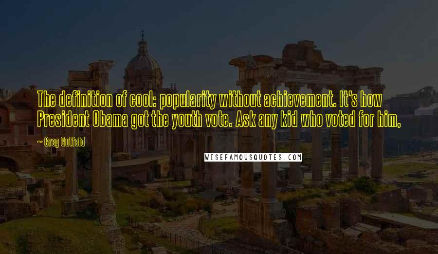 Greg Gutfeld Quotes: The definition of cool: popularity without achievement. It's how President Obama got the youth vote. Ask any kid who voted for him,