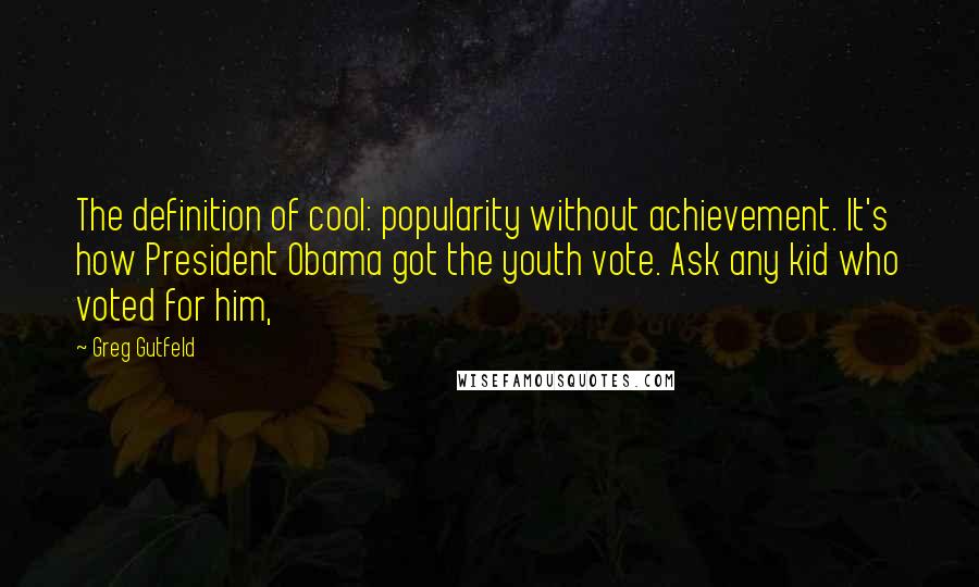 Greg Gutfeld Quotes: The definition of cool: popularity without achievement. It's how President Obama got the youth vote. Ask any kid who voted for him,